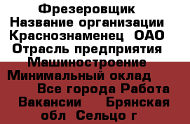 Фрезеровщик › Название организации ­ Краснознаменец, ОАО › Отрасль предприятия ­ Машиностроение › Минимальный оклад ­ 40 000 - Все города Работа » Вакансии   . Брянская обл.,Сельцо г.